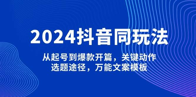 2024抖音同玩法，从起号到爆款开篇，关键动作，选题途径，万能文案模板-富爸爸项目圈