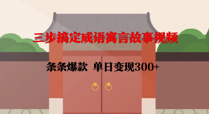 三步搞定成语寓言故事视频，条条爆款，单日变现300+-富爸爸项目圈