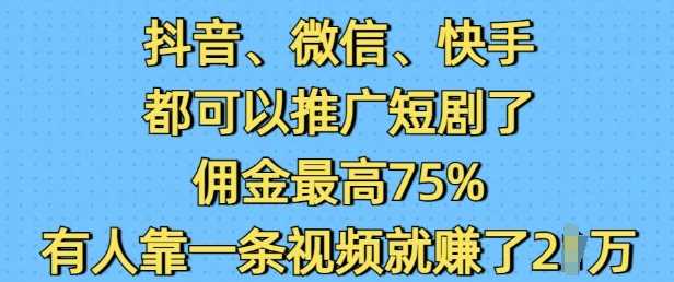 抖音微信快手都可以推广短剧了，佣金最高75%，有人靠一条视频就挣了2W-富爸爸项目圈