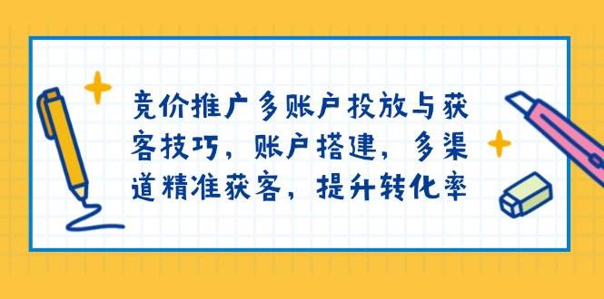 竞价推广多账户投放与获客技巧，账户搭建，多渠道精准获客，提升转化率-富爸爸项目圈