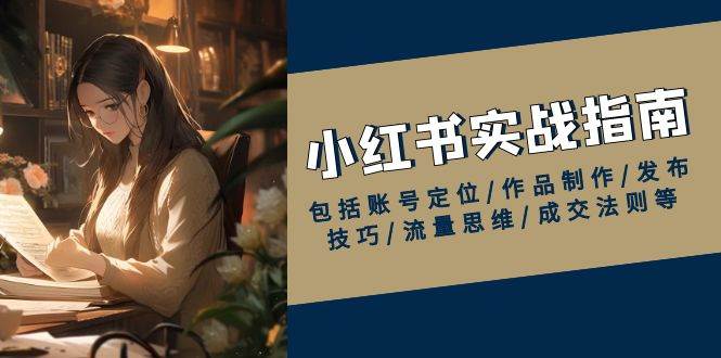 小红书实战指南，包括账号定位/作品制作/发布技巧/流量思维/成交法则等-富爸爸项目圈
