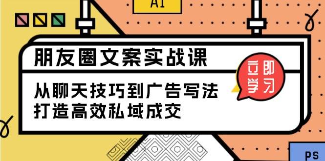 （13989期）朋友圈文案实战课：从聊天技巧到广告写法，打造高效私域成交-富爸爸项目圈