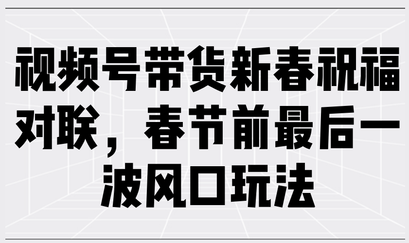 （13991期）视频号带货新春祝福对联，春节前最后一波风口玩法-富爸爸项目圈