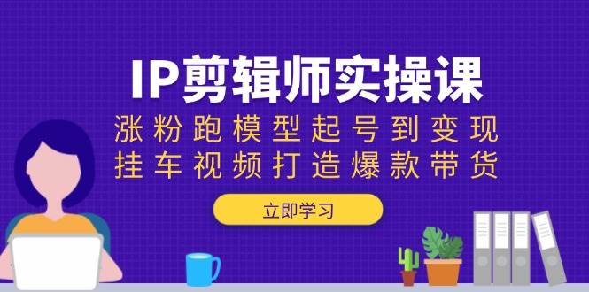 IP剪辑师实操课：涨粉跑模型起号到变现，挂车视频打造爆款带货-富爸爸项目圈