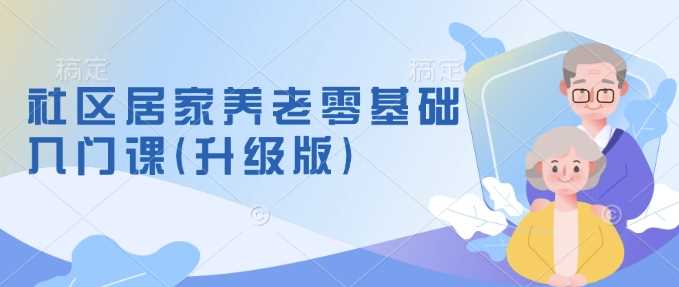 社区居家养老零基础入门课(升级版)了解新手做养老的可行模式，掌握养老项目的筹备方法-富爸爸项目圈