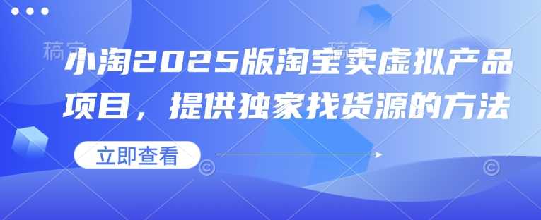 小淘2025版淘宝卖虚拟产品项目，提供独家找货源的方法-富爸爸项目圈