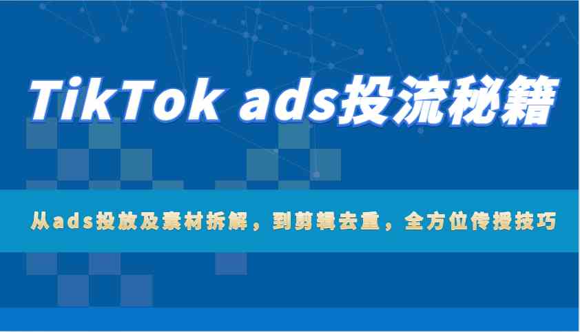 TikTok ads投流秘籍：从ads投放及素材拆解，到剪辑去重，全方位传授技巧-富爸爸项目圈
