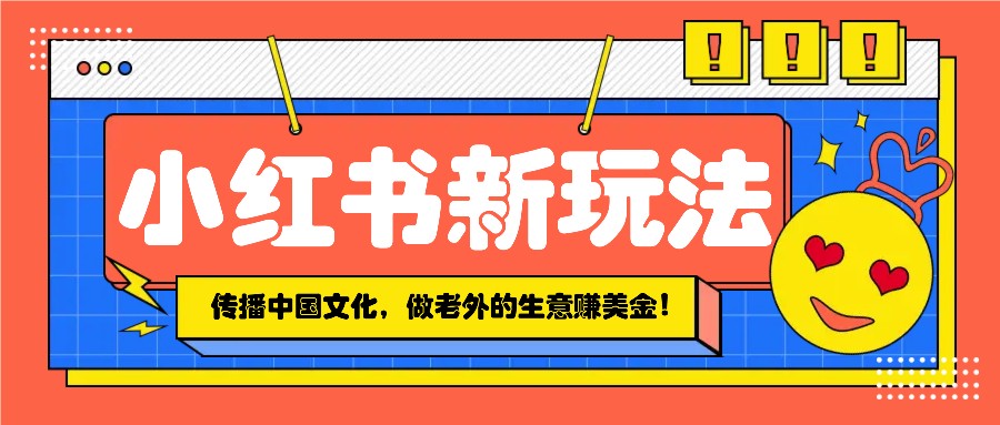 小红书流量新玩法，传播中国传统文化的同时，做老外的生意赚美金！-富爸爸项目圈