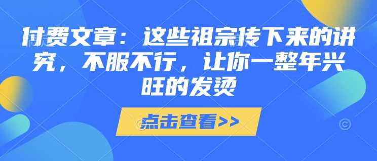 付费文章：这些祖宗传下来的讲究，不服不行，让你一整年兴旺的发烫!(全文收藏)-富爸爸项目圈