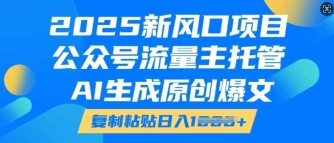 2025新风口项目，公众号流量主托管，AI生成原创爆文，复制粘贴日入多张-富爸爸项目圈