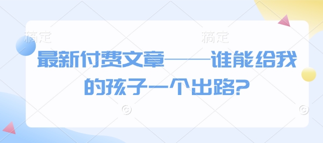 最新付费文章——谁能给我的孩子一个出路?-富爸爸项目圈