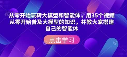 从零开始玩转大模型和智能体，​用35个视频从零开始普及大模型的知识，并教大家搭建自己的智能体-富爸爸项目圈
