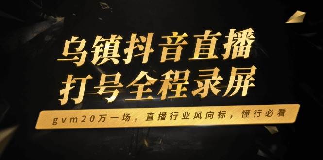 （14014期）乌镇抖音直播打号全程录屏，gvm20万一场，直播行业风向标，懂行必看-富爸爸项目圈