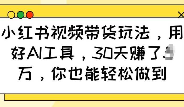 小红书视频带货玩法，用好AI工具，30天收益过W，你也能轻松做到-富爸爸项目圈