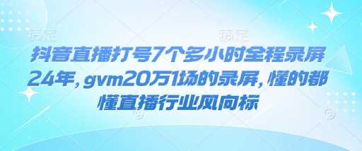 抖音直播打号7个多小时全程录屏24年，gvm20万1场的录屏，懂的都懂直播行业风向标-富爸爸项目圈