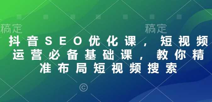 抖音SEO优化课，短视频运营必备基础课，教你精准布局短视频搜索-富爸爸项目圈