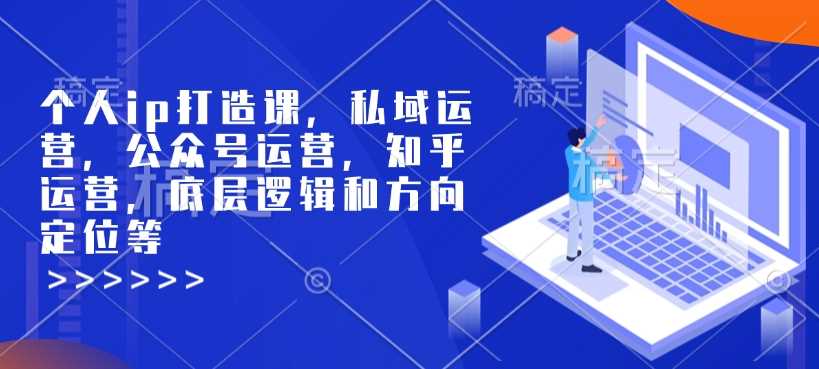 个人ip打造课，私域运营，公众号运营，知乎运营，底层逻辑和方向定位等-富爸爸项目圈