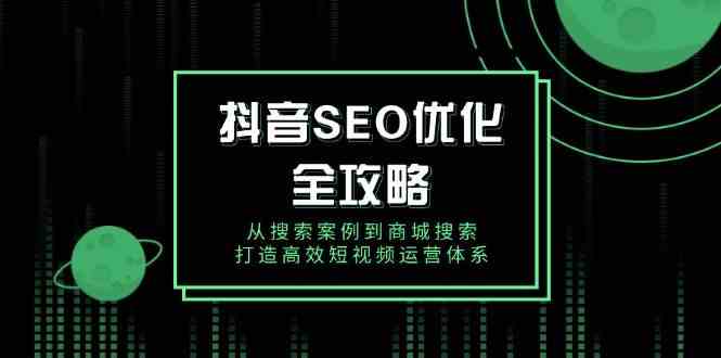 抖音SEO优化全攻略，从搜索案例到商城搜索，打造高效短视频运营体系-富爸爸项目圈