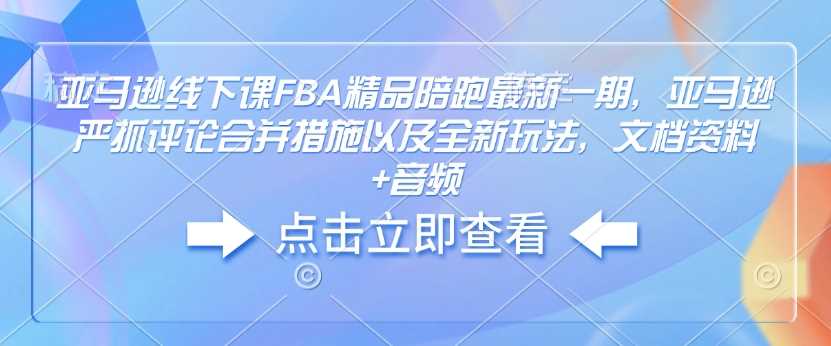 亚马逊线下课FBA精品陪跑最新一期，亚马逊严抓评论合并措施以及全新玩法，文档资料+音频-富爸爸项目圈