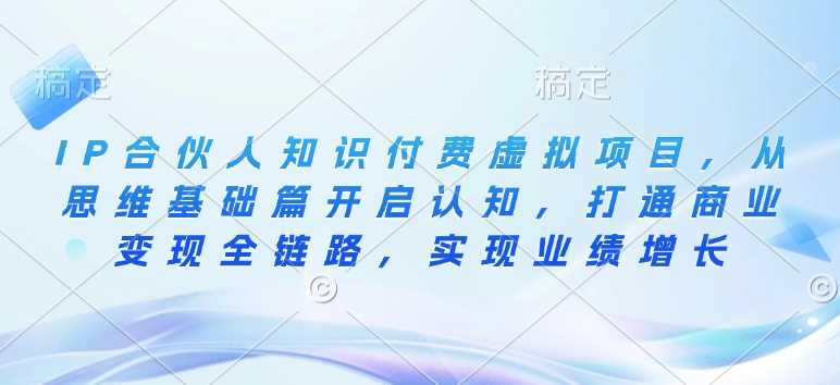IP合伙人知识付费虚拟项目，从思维基础篇开启认知，打通商业变现全链路，实现业绩增长-富爸爸项目圈