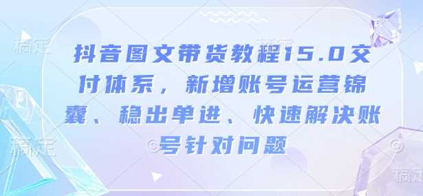 抖音图文带货教程15.0交付体系，新增账号运营锦囊、稳出单进、快速解决账号针对问题-富爸爸项目圈