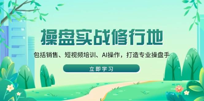 （14037期）操盘实战修行地：包括销售、短视频培训、AI操作，打造专业操盘手-富爸爸项目圈