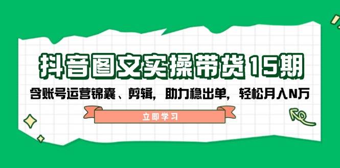 （14038期）抖音 图文实操带货15期，含账号运营锦囊、剪辑，助力稳出单，轻松月入N万-富爸爸项目圈