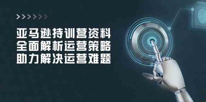 亚马逊持训营资料，全面解析运营策略，助力解决运营难题-富爸爸项目圈