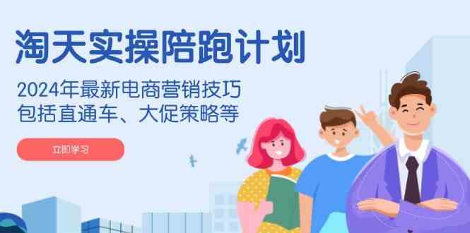 淘天实操陪跑计划，2024年最新电商营销技巧，包括直通车、大促策略等-富爸爸项目圈