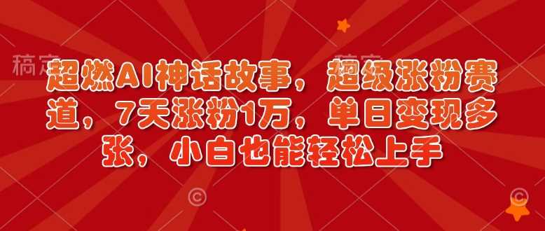超燃AI神话故事，超级涨粉赛道，7天涨粉1万，单日变现多张，小白也能轻松上手（附详细教程）-富爸爸项目圈
