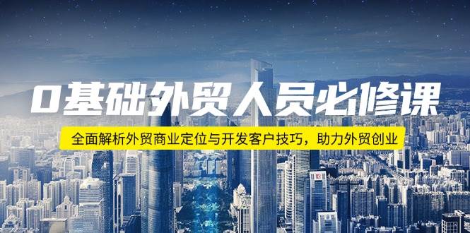 （14046期）0基础外贸人员必修课：全面解析外贸商业定位与开发客户技巧，助力外贸创业-富爸爸项目圈