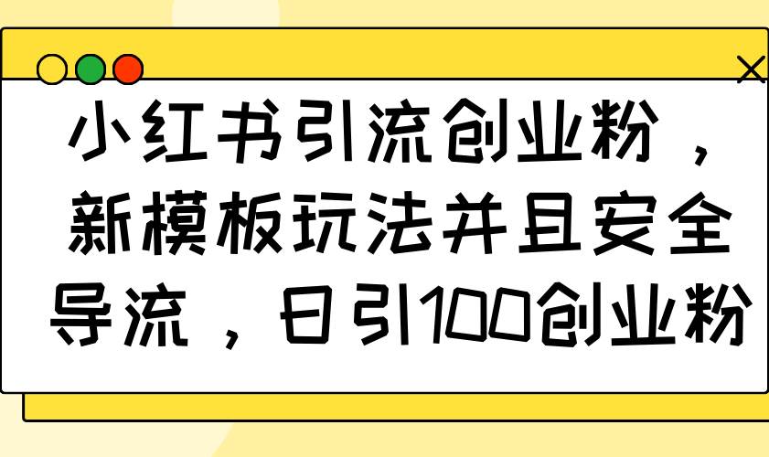 （14053期）小红书引流创业粉，新模板玩法并且安全导流，日引100创业粉-富爸爸项目圈