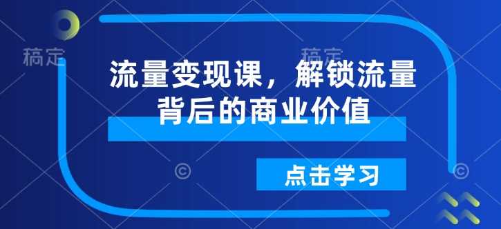 流量变现课，解锁流量背后的商业价值-富爸爸项目圈