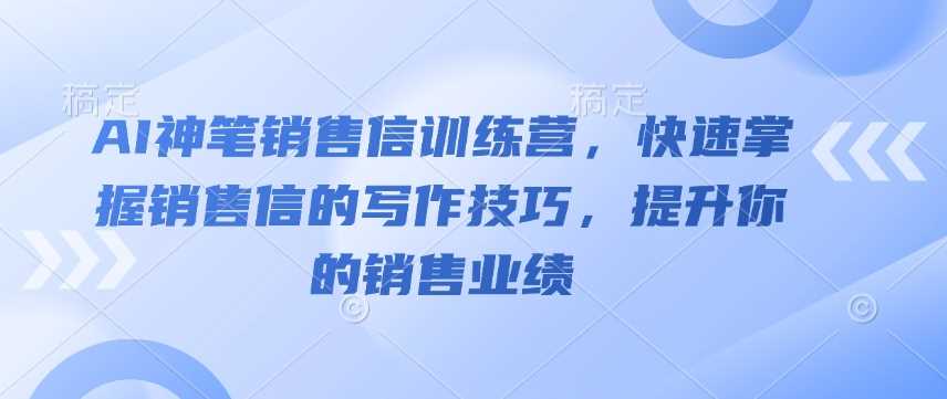 AI神笔销售信训练营，快速掌握销售信的写作技巧，提升你的销售业绩-富爸爸项目圈
