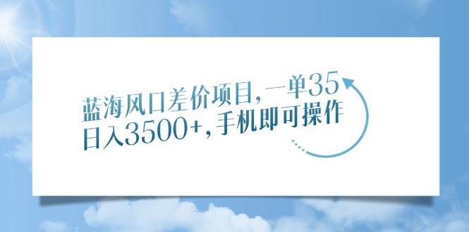 （14059期）蓝海风口差价项目，一单35，日入3500+，手机即可操作-富爸爸项目圈