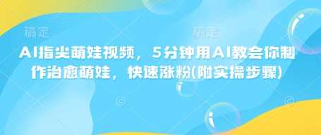 AI指尖萌娃视频，5分钟用AI教会你制作治愈萌娃，快速涨粉(附实操步骤)-富爸爸项目圈