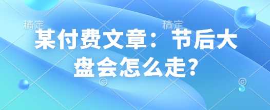 某付费文章：节后大盘会怎么走?-富爸爸项目圈