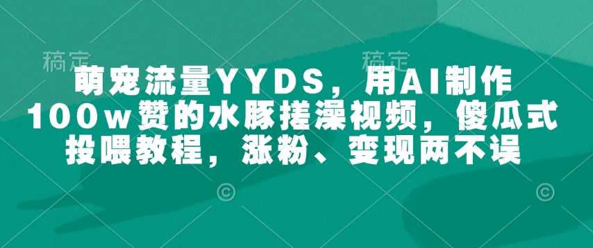 萌宠流量YYDS，用AI制作100w赞的水豚搓澡视频，傻瓜式投喂教程，涨粉、变现两不误-富爸爸项目圈