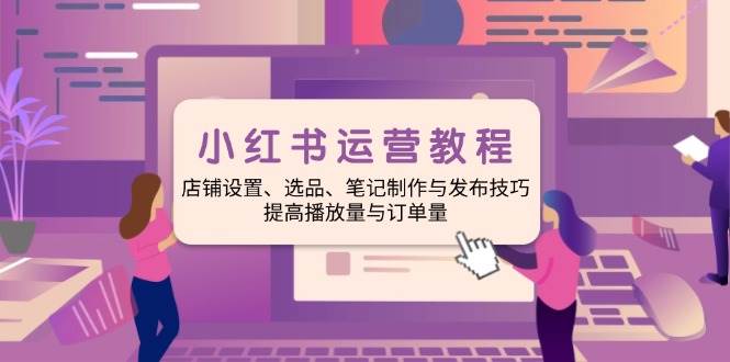 小红书运营教程：店铺设置、选品、笔记制作与发布技巧、提高播放量与订单量-富爸爸项目圈