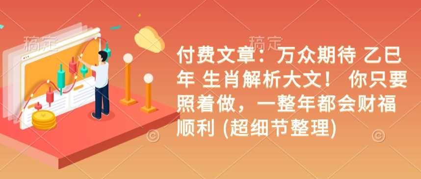 付费文章：万众期待 乙巳年 生肖解析大文！ 你只要照着做，一整年都会财福顺利 (超细节整理)-富爸爸项目圈