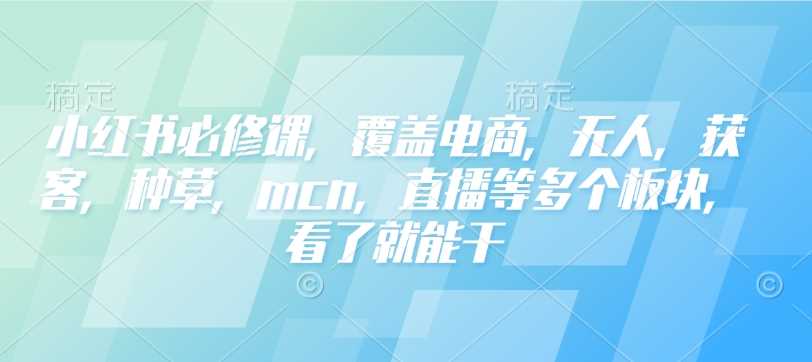 小红书必修课，覆盖电商，无人，获客，种草，mcn，直播等多个板块，看了就能干-富爸爸项目圈