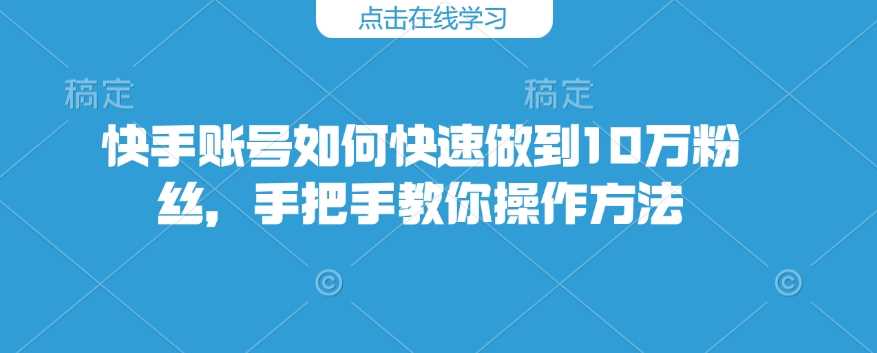 快手账号如何快速做到10万粉丝，手把手教你操作方法-富爸爸项目圈