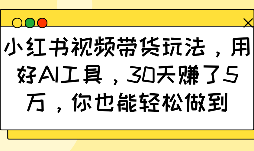 小红书视频带货玩法，用好AI工具，30天赚了5万，你也能轻松做到-富爸爸项目圈