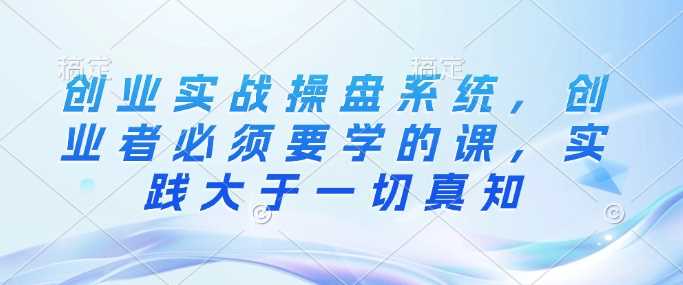 创业实战操盘系统，创业者必须要学的课，实践大于一切真知-富爸爸项目圈
