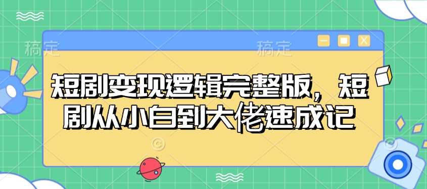 短剧变现逻辑完整版，短剧从小白到大佬速成记-富爸爸项目圈