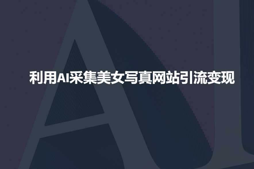 利用AI采集美女写真网站引流变现，引流嘎嘎的-富爸爸项目圈