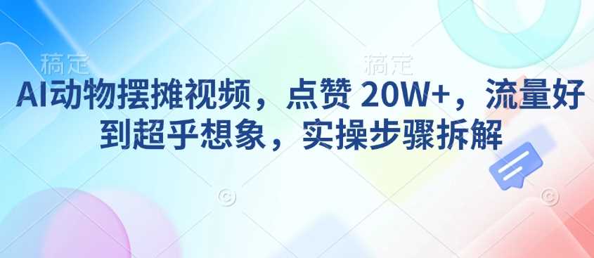 AI动物摆摊视频，点赞 20W+，流量好到超乎想象，实操步骤拆解-富爸爸项目圈