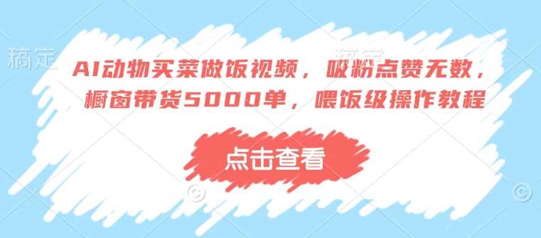 AI动物买菜做饭视频，吸粉点赞无数，橱窗带货5000单，喂饭级操作教程-富爸爸项目圈
