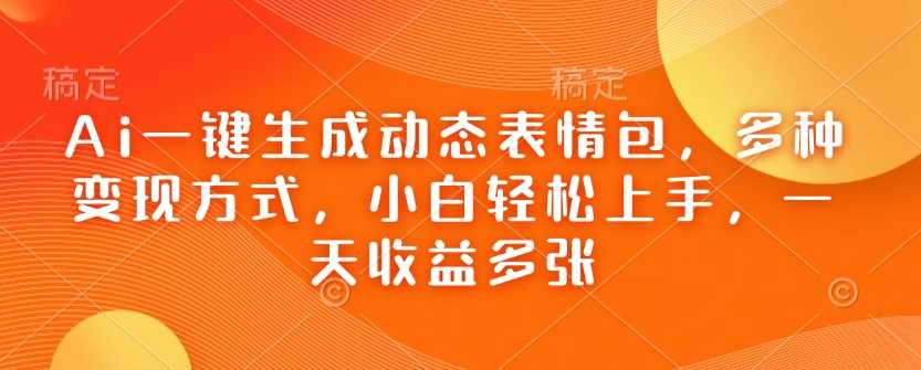 Ai一键生成动态表情包，多种变现方式，小白轻松上手，一天收益多张-富爸爸项目圈