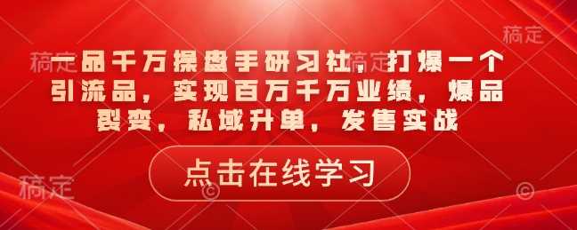 一品千万操盘手研习社，打爆一个引流品，实现百万千万业绩，爆品裂变，私域升单，发售实战-富爸爸项目圈